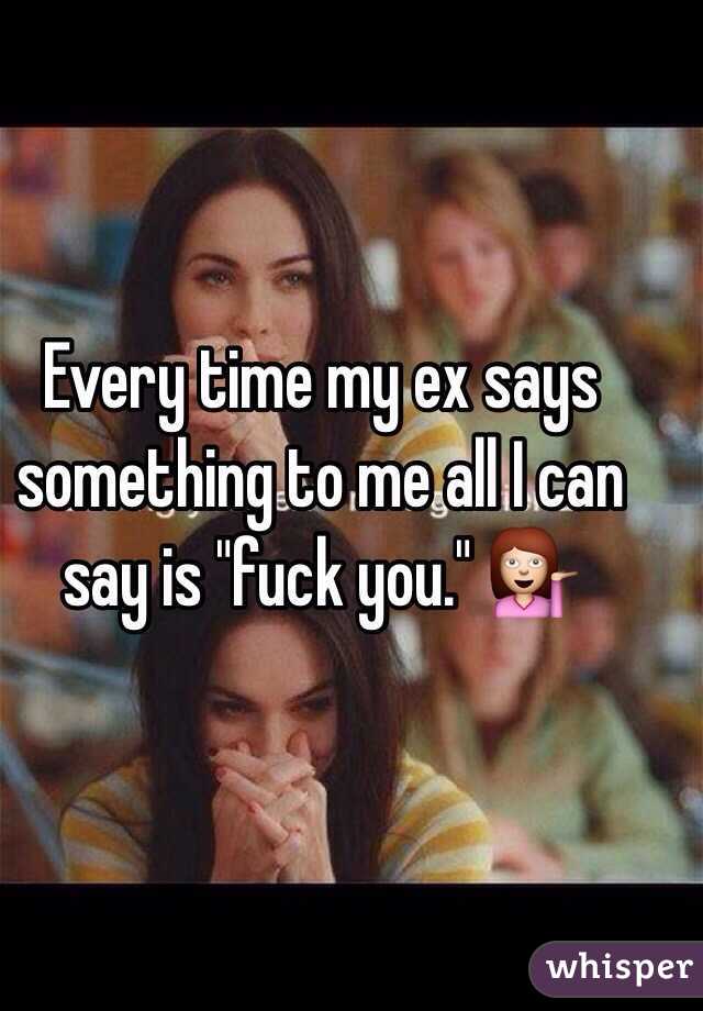 Every time my ex says something to me all I can say is "fuck you." 💁