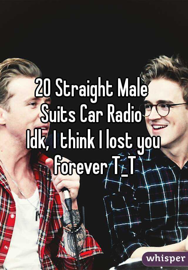 20 Straight Male 
Suits Car Radio 
Idk, I think I lost you forever T_T