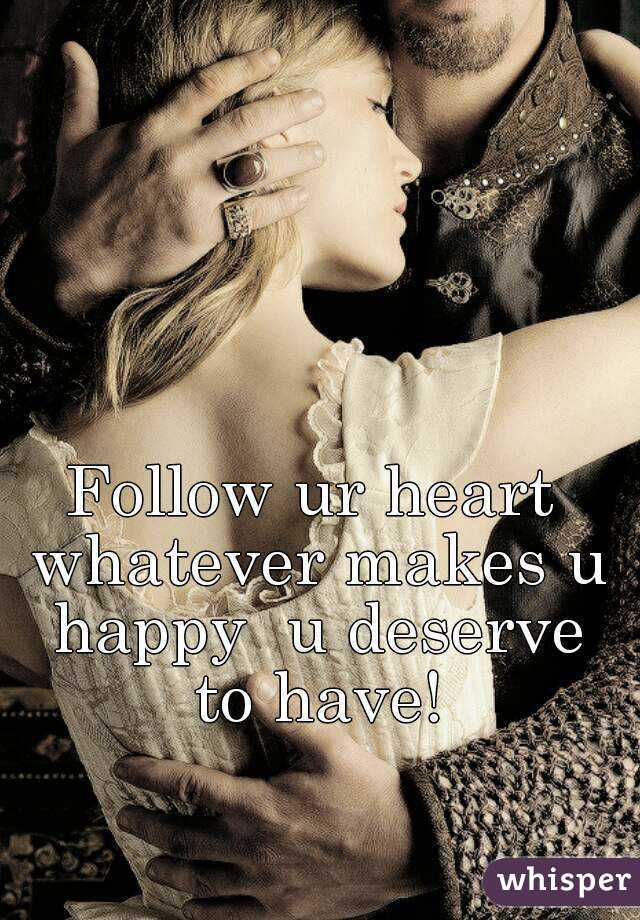 Follow ur heart whatever makes u happy  u deserve to have!