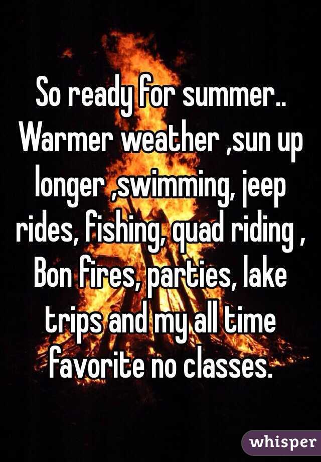 So ready for summer.. Warmer weather ,sun up longer ,swimming, jeep rides, fishing, quad riding , Bon fires, parties, lake trips and my all time favorite no classes. 