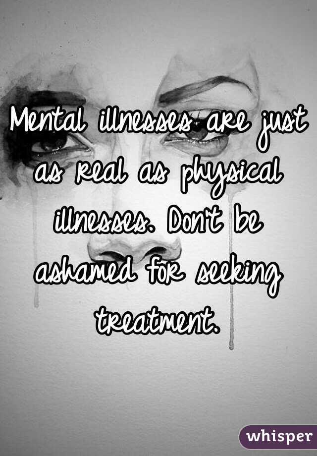 Mental illnesses are just as real as physical illnesses. Don't be ashamed for seeking treatment.