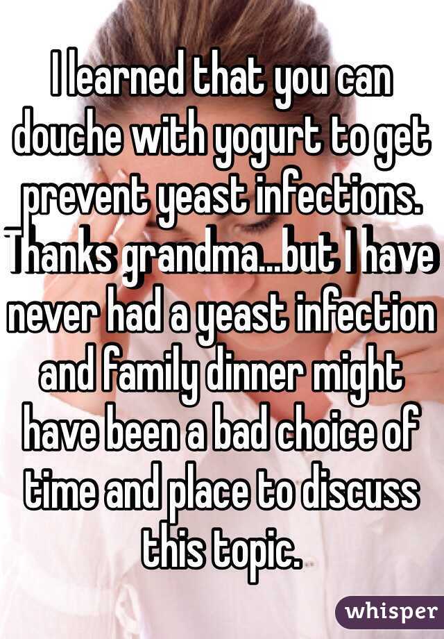 I learned that you can douche with yogurt to get prevent yeast infections. Thanks grandma...but I have never had a yeast infection and family dinner might have been a bad choice of time and place to discuss this topic. 