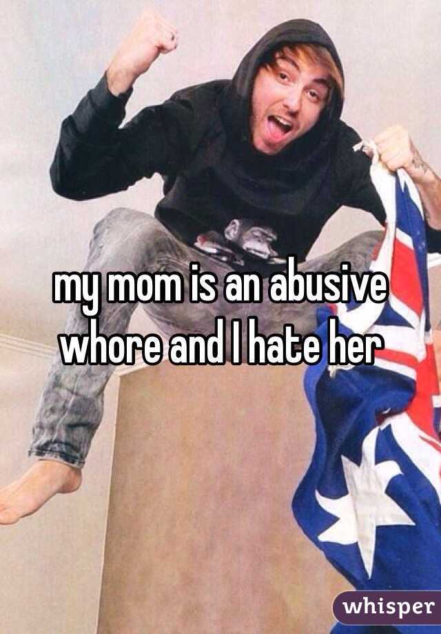 my mom is an abusive whore and I hate her