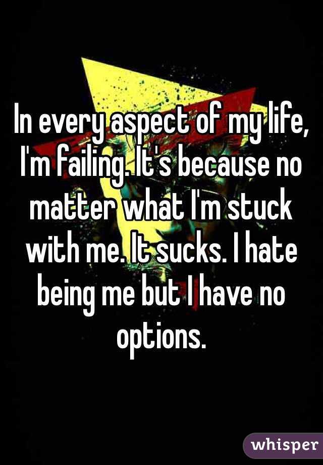 In every aspect of my life, I'm failing. It's because no matter what I'm stuck with me. It sucks. I hate being me but I have no options.
