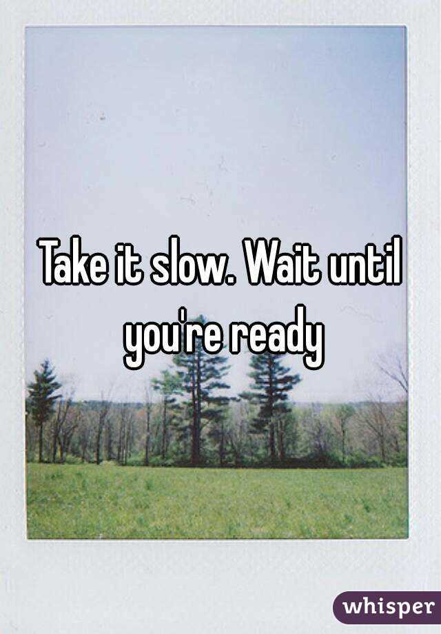 Take it slow. Wait until you're ready