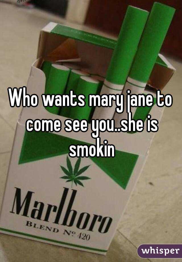 Who wants mary jane to come see you..she is smokin