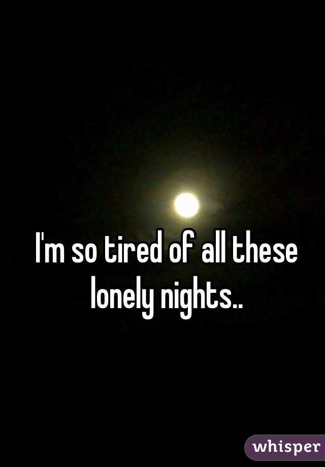 I'm so tired of all these lonely nights..