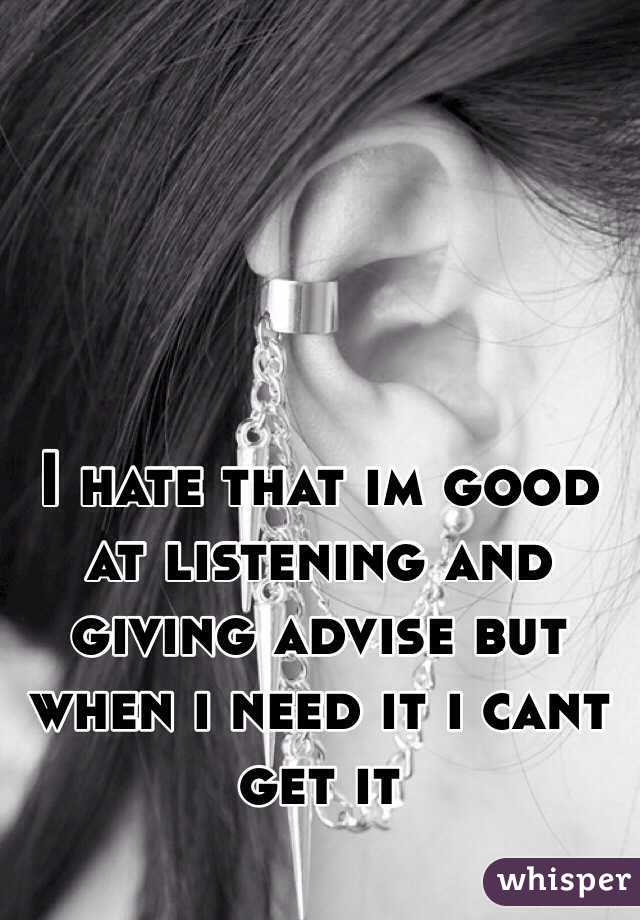 I hate that im good at listening and giving advise but when i need it i cant get it