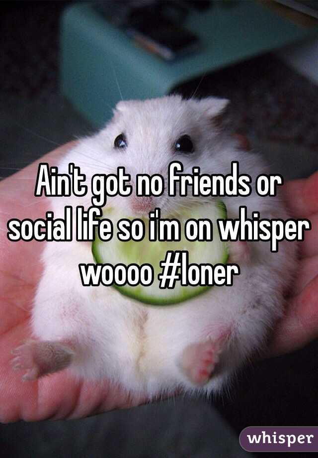 Ain't got no friends or social life so i'm on whisper woooo #loner