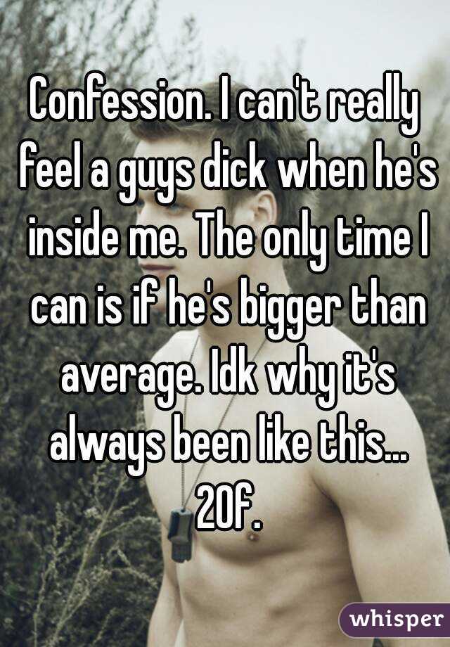 Confession. I can't really feel a guys dick when he's inside me. The only time I can is if he's bigger than average. Idk why it's always been like this... 20f.