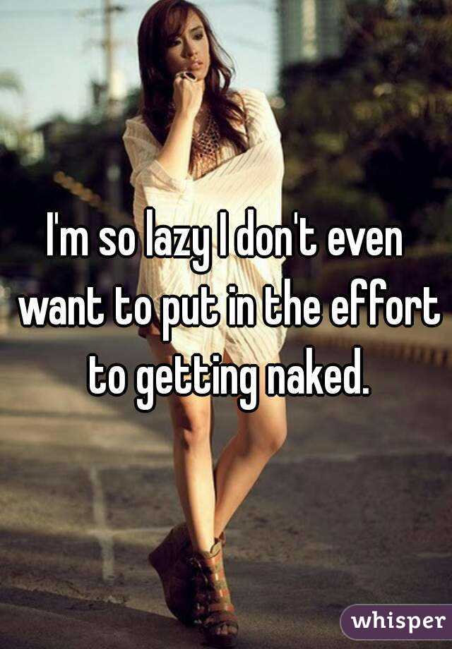 I'm so lazy I don't even want to put in the effort to getting naked.