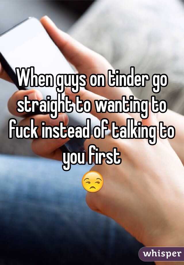 When guys on tinder go straight to wanting to fuck instead of talking to you first 
😒