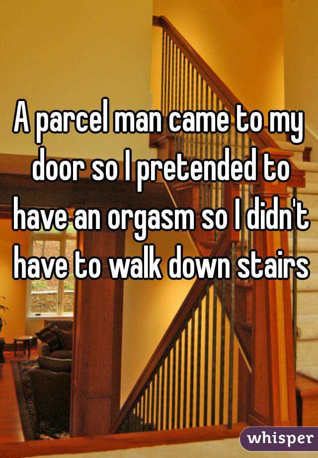 A parcel man came to my door so I pretended to have an orgasm so I didn't have to walk down stairs 