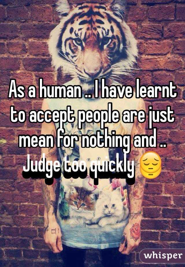 As a human .. I have learnt to accept people are just mean for nothing and .. Judge too quickly 😔