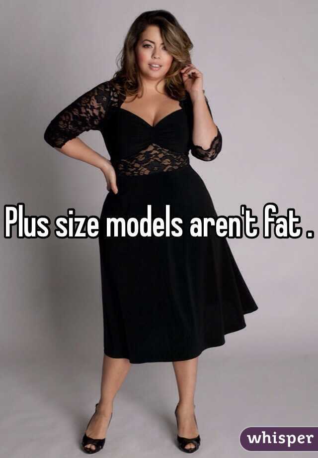 Plus size models aren't fat . 