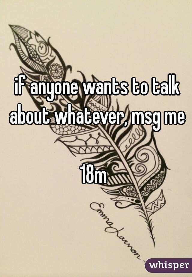  if anyone wants to talk about whatever, msg me

18m 