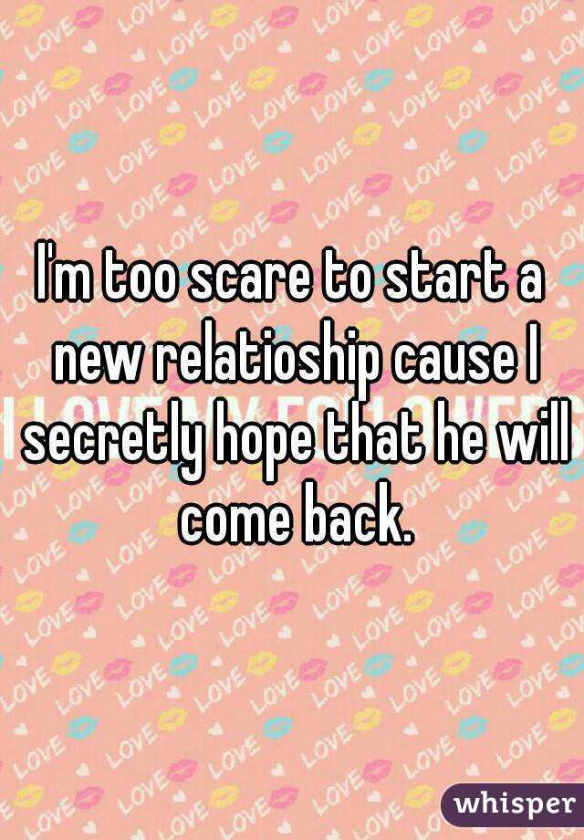 I'm too scare to start a new relatioship cause I secretly hope that he will come back.