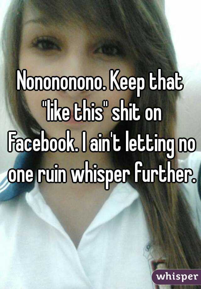 Nonononono. Keep that "like this" shit on Facebook. I ain't letting no one ruin whisper further.