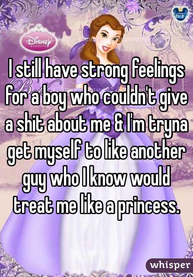 I still have strong feelings for a boy who couldn't give a shit about me & I'm tryna get myself to like another guy who I know would treat me like a princess. 