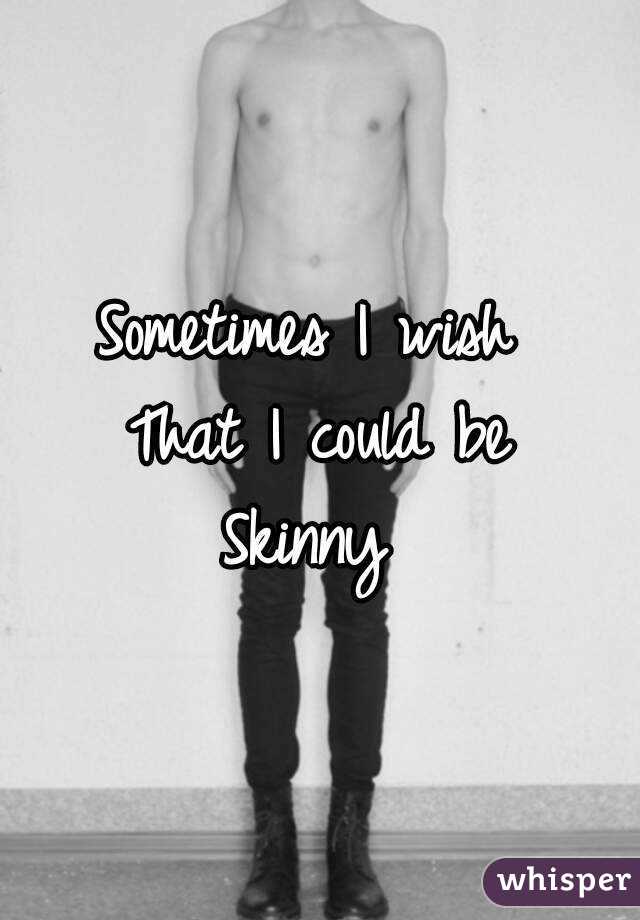 Sometimes I wish 
That I could be
Skinny 