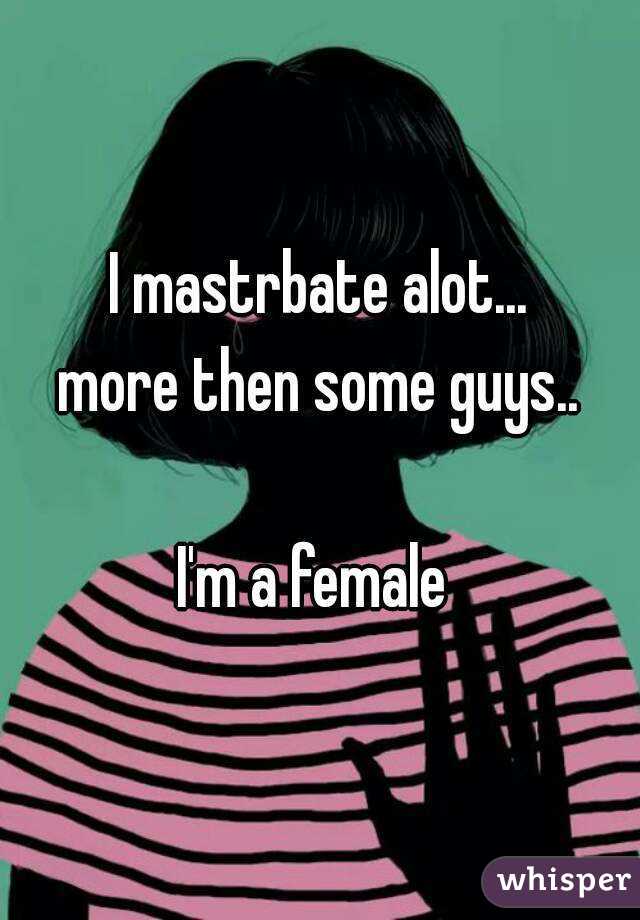 I mastrbate alot...
more then some guys..

I'm a female 