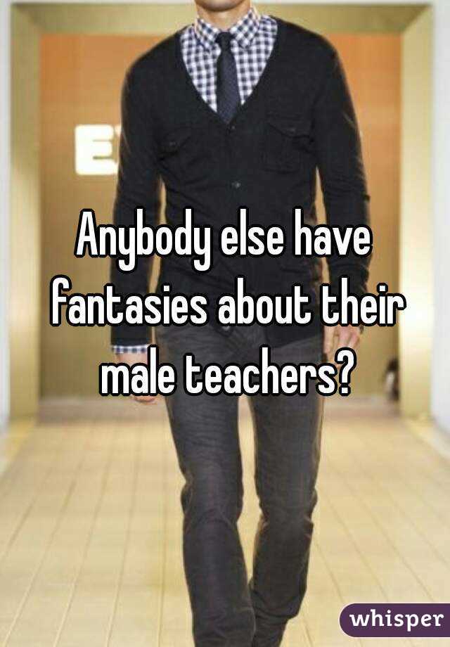 Anybody else have fantasies about their male teachers?