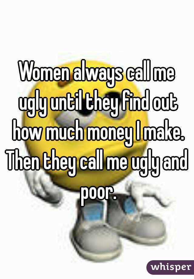 Women always call me ugly until they find out how much money I make.
Then they call me ugly and poor.