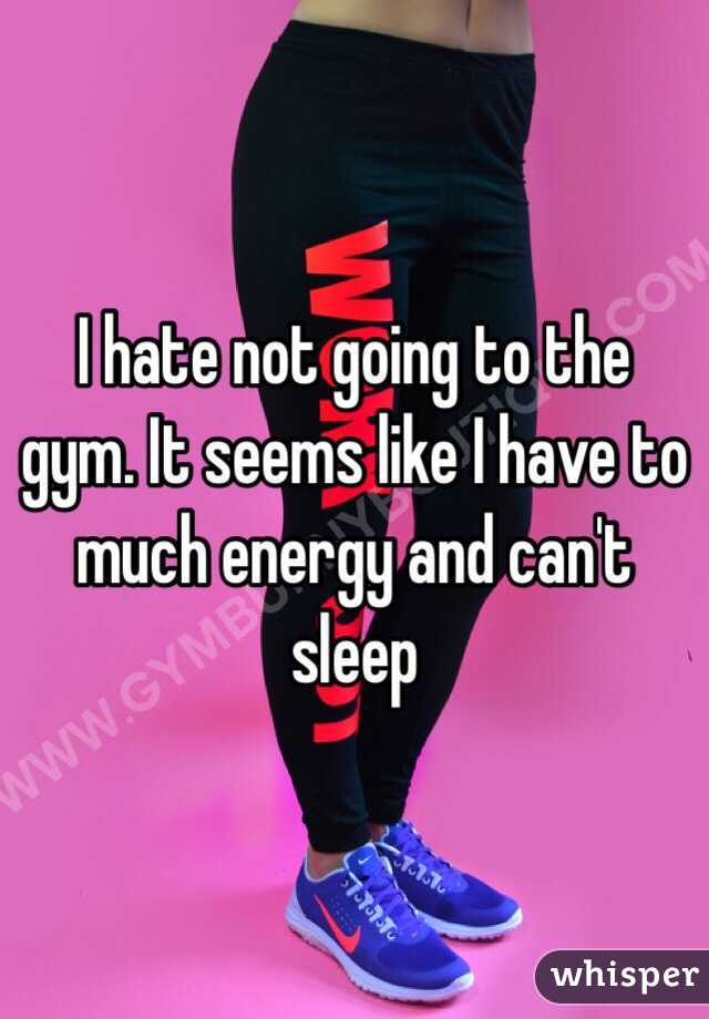 I hate not going to the gym. It seems like I have to much energy and can't sleep 