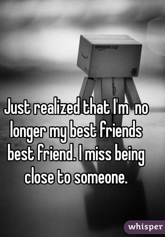 Just realized that I'm  no longer my best friends best friend. I miss being close to someone. 