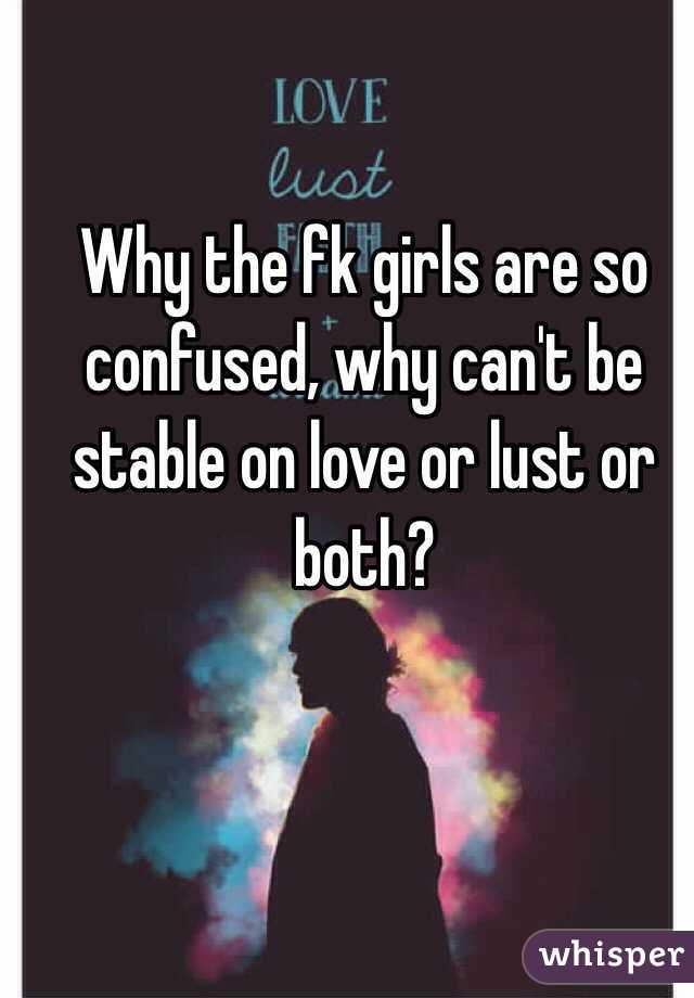 Why the fk girls are so confused, why can't be stable on love or lust or both? 