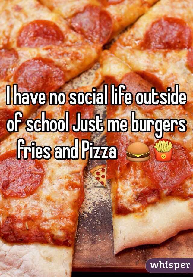 I have no social life outside of school Just me burgers fries and Pizza  🍔🍟🍕
