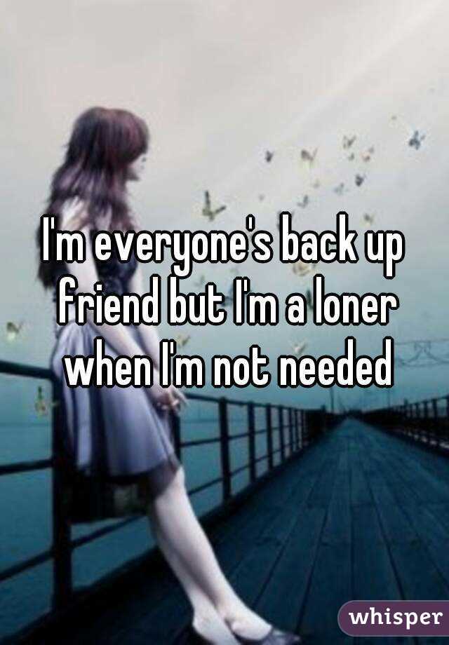 I'm everyone's back up friend but I'm a loner when I'm not needed