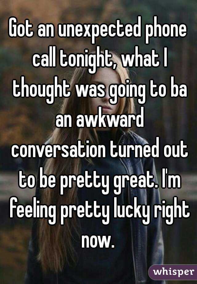 Got an unexpected phone call tonight, what I thought was going to ba an awkward conversation turned out to be pretty great. I'm feeling pretty lucky right now. 