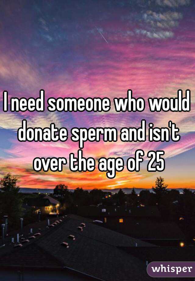 I need someone who would donate sperm and isn't over the age of 25