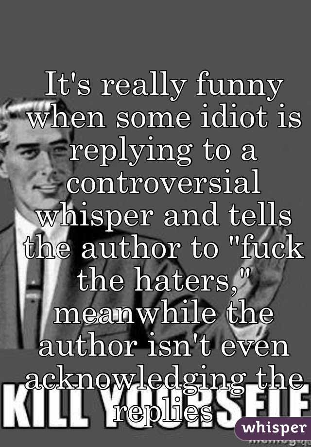 It's really funny when some idiot is replying to a controversial whisper and tells the author to "fuck the haters," meanwhile the author isn't even acknowledging the replies