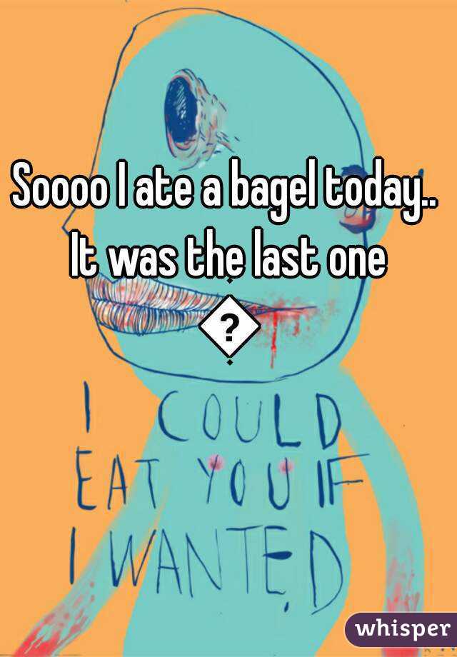 Soooo I ate a bagel today.. It was the last one 😦