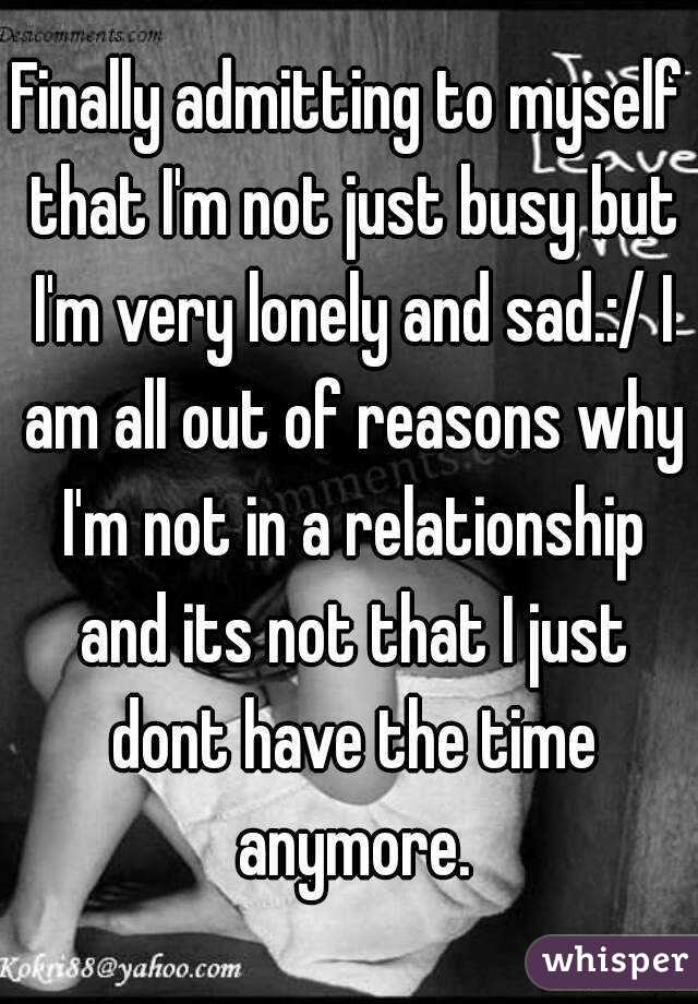 Finally admitting to myself that I'm not just busy but I'm very lonely and sad.:/ I am all out of reasons why I'm not in a relationship and its not that I just dont have the time anymore.