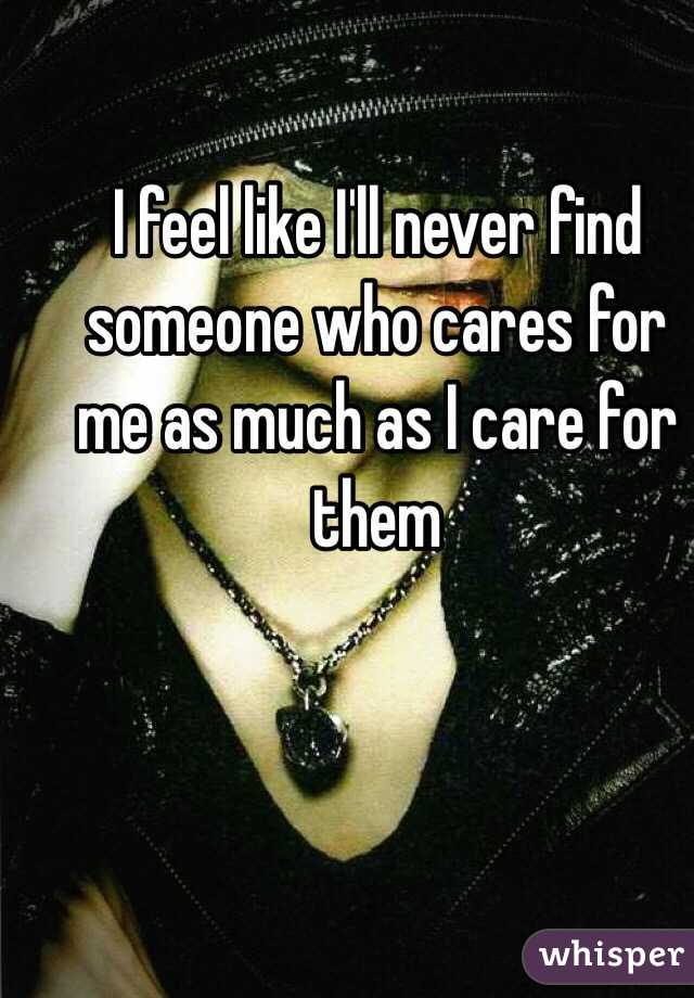 I feel like I'll never find someone who cares for me as much as I care for them