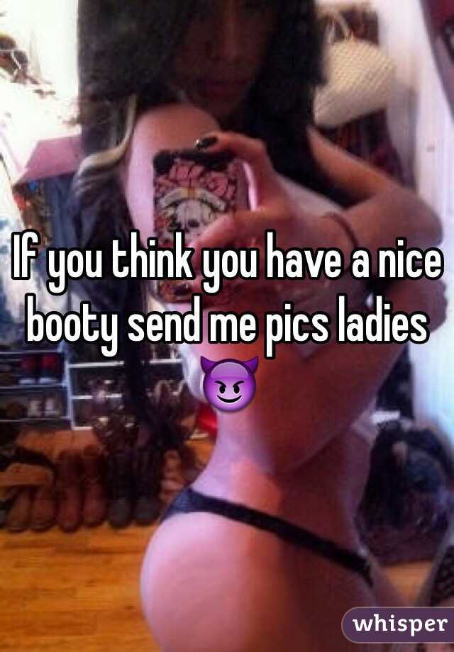 If you think you have a nice booty send me pics ladies 😈