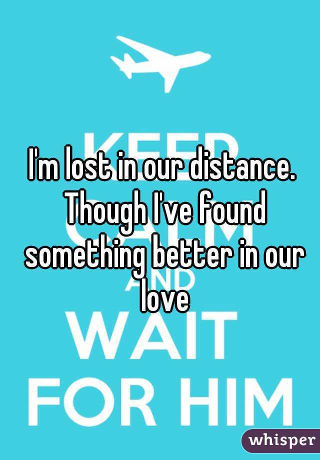 I'm lost in our distance. Though I've found something better in our love