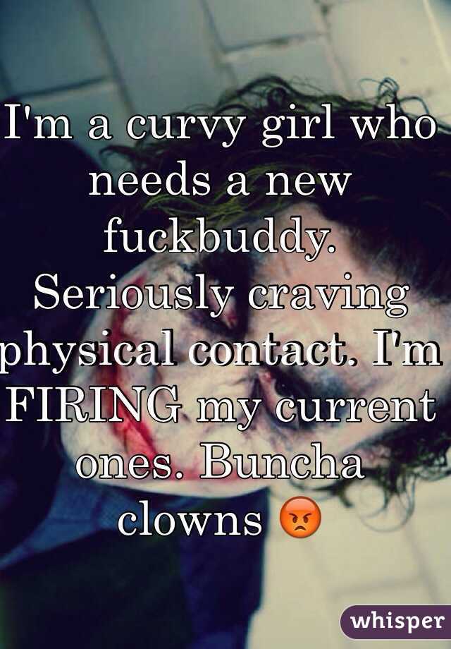 I'm a curvy girl who needs a new fuckbuddy. Seriously craving physical contact. I'm FIRING my current ones. Buncha clowns 😡