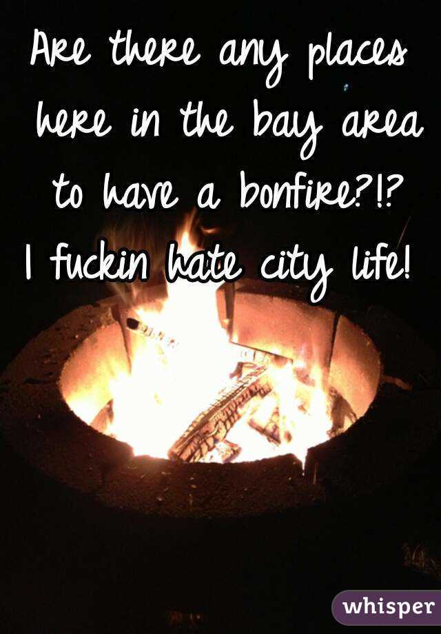 Are there any places here in the bay area to have a bonfire?!?
I fuckin hate city life!