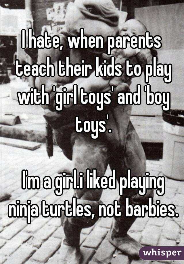 I hate, when parents teach their kids to play with 'girl toys' and 'boy toys'.

 I'm a girl.i liked playing ninja turtles, not barbies.
