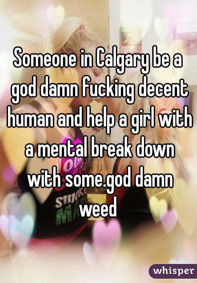 Someone in Calgary be a god damn fucking decent human and help a girl with a mental break down with some.god damn weed 