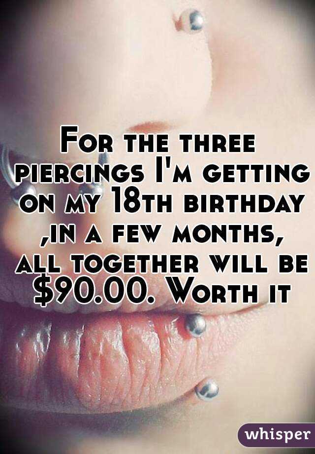 For the three piercings I'm getting on my 18th birthday ,in a few months, all together will be $90.00. Worth it