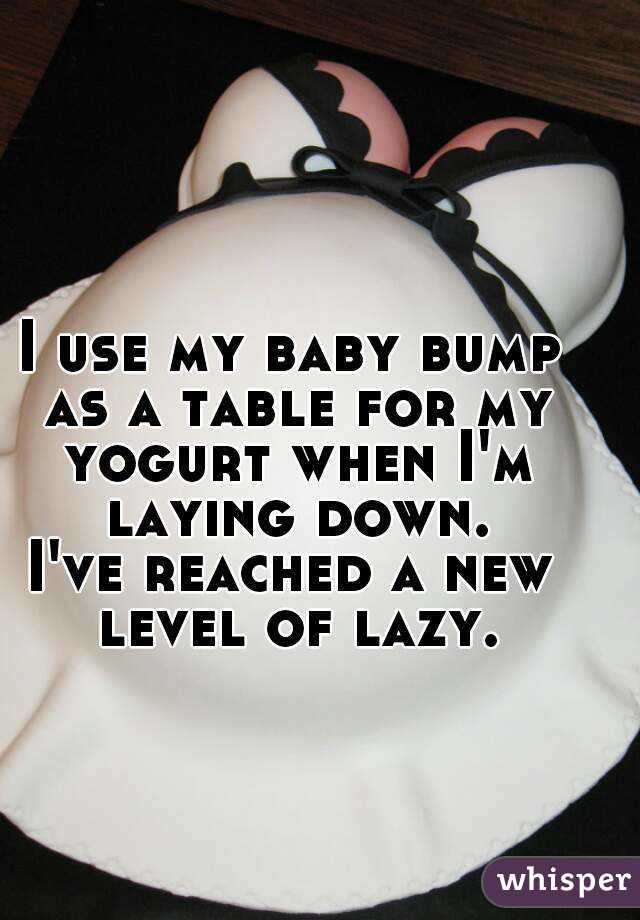I use my baby bump as a table for my yogurt when I'm laying down.
I've reached a new level of lazy.
