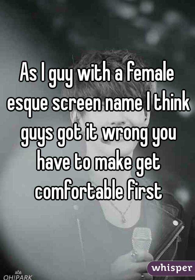 As I guy with a female esque screen name I think guys got it wrong you have to make get comfortable first