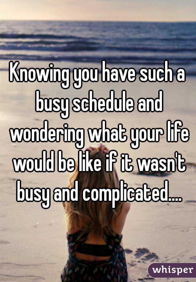 Knowing you have such a busy schedule and wondering what your life would be like if it wasn't busy and complicated....