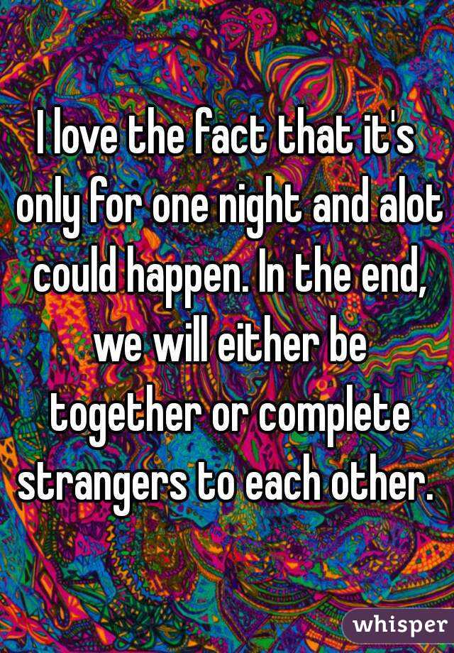 I love the fact that it's only for one night and alot could happen. In the end, we will either be together or complete strangers to each other. 