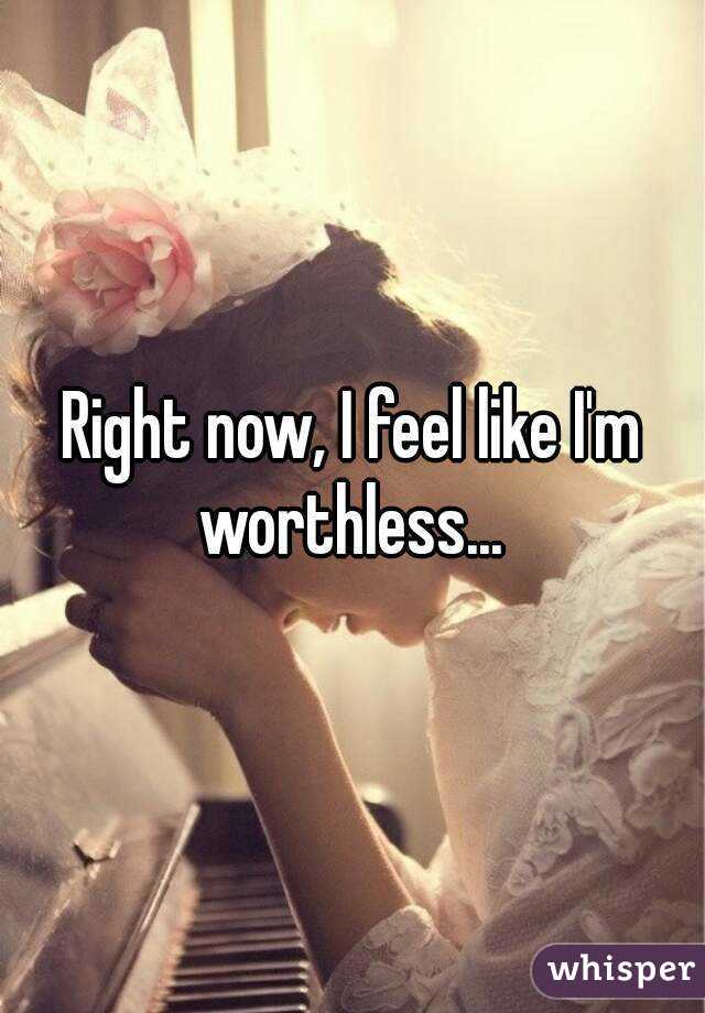 Right now, I feel like I'm worthless... 
